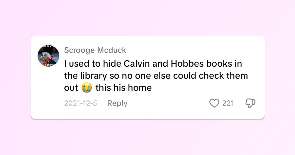 Scrooge Mcduck comments: I used to hide Calvin and Hobbes books in
the library so no one else could check them out. This (hits) home.