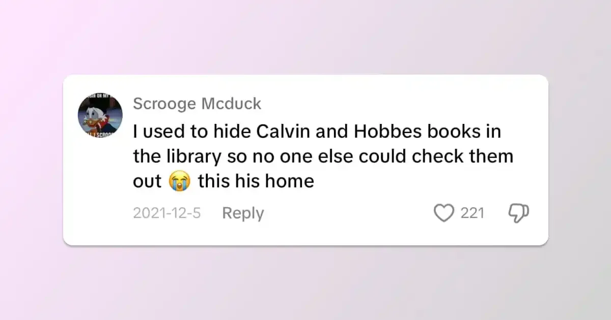 Scrooge Mcduck comments: I used to hide Calvin and Hobbes books in
the library so no one else could check them out. This (hits) home.